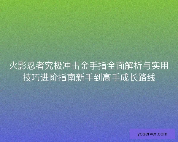 火影忍者究极冲击金手指全面解析与实用技巧进阶指南新手到高手成长路线