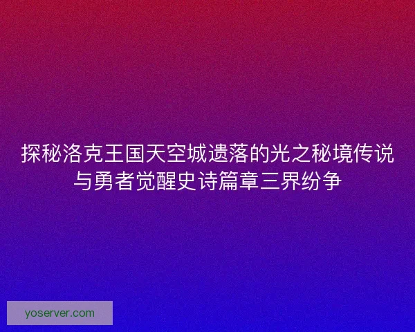 探秘洛克王国天空城遗落的光之秘境传说与勇者觉醒史诗篇章三界纷争