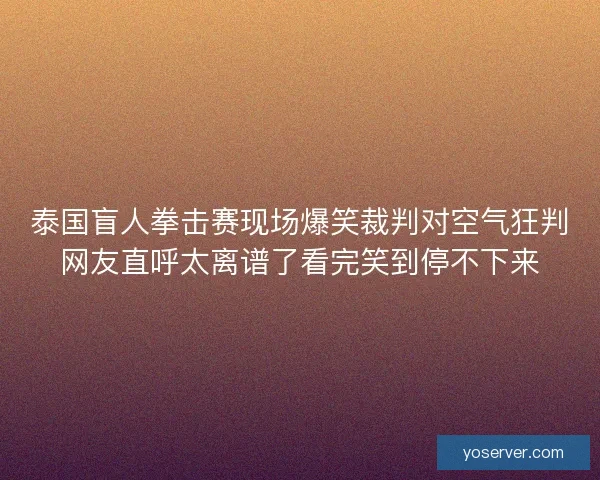泰国盲人拳击赛现场爆笑裁判对空气狂判网友直呼太离谱了看完笑到停不下来